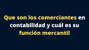 Que son los comerciantes en contabilidad y cuál es su función mercantil